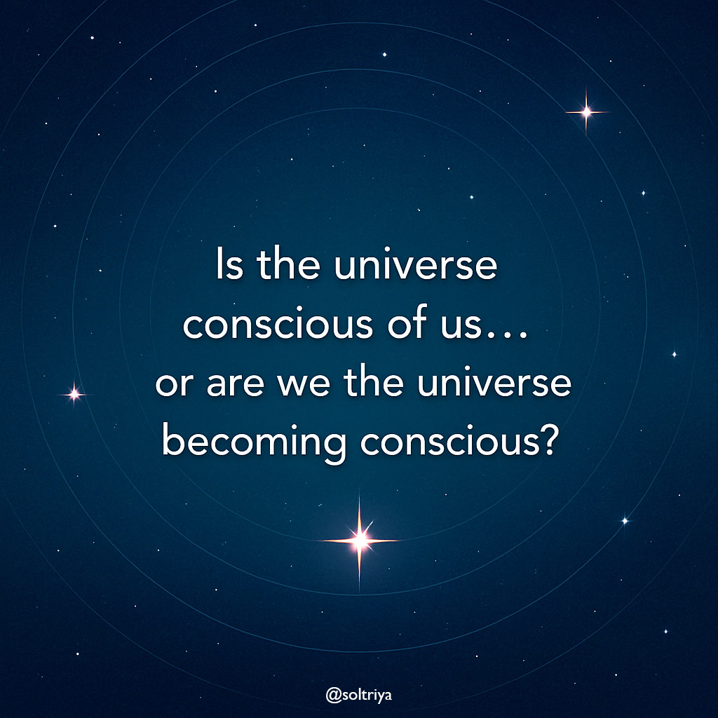 Is the universe conscious of us... or are we the universe becoming conscious?